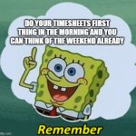 Timesheets | DO YOUR TIMESHEETS FIRST THING IN THE MORNING AND YOU CAN THINK OF THE WEEKEND ALREADY | image tagged in remember | made w/ Imgflip meme maker