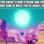 Ahh, crapbaskets... | WHEN YOU CREATE A NEW STREAM, AND YOU HAVE NO IDEA WHAT KIND OF MESS YOU'RE ABOUT TO GET IN TO | image tagged in krillin spirit bomb | made w/ Imgflip meme maker