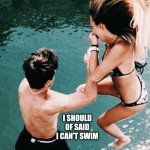 Best friend | I CHANGED MY MIND; I SHOULD OF SAID I CAN'T SWIM | image tagged in best friend | made w/ Imgflip meme maker