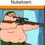 nuketown | Nobody:
Nuketown: | image tagged in peter griffin with sniper rifle | made w/ Imgflip meme maker