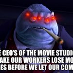 “This Is A Very Necessary Evil” | THE CEO’S OF THE MOVIE STUDIOS:
“WE’LL MAKE OUR WORKERS LOSE MONEY AND THEIR HOMES BEFORE WE LET OUR COMPANY DIE!” | image tagged in monsters inc henry j waternoose,greedy,ceo,warner bros discovery,disney,netflix | made w/ Imgflip meme maker