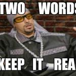 Ali G Meme | TWO     WORDS  KEEP   IT    REAL | image tagged in ali g meme | made w/ Imgflip meme maker