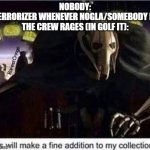 Terrorizer be like: | NOBODY:
TERRORIZER WHENEVER NOGLA/SOMEBODY IN THE CREW RAGES (IN GOLF IT): | image tagged in grievous | made w/ Imgflip meme maker