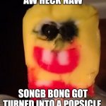Cursed Spongebob Popsicle | AW HECK NAW; SONGB BONG GOT TURNED INTO A POPSICLE | image tagged in cursed spongebob popsicle | made w/ Imgflip meme maker