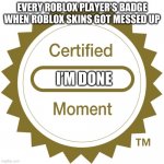 Certified Moment | EVERY ROBLOX PLAYER’S BADGE WHEN ROBLOX SKINS GOT MESSED UP; I’M DONE | image tagged in certified moment | made w/ Imgflip meme maker