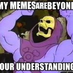 that why me have low view memes | MEMES; ARE | image tagged in my power is beyond your understanding | made w/ Imgflip meme maker