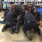Cop dog pile | I SAY THE WORD BLACK PEOPLE; MY FRIENDS  IMMEDIATELY CALLING ME RACIST | image tagged in cop dog pile | made w/ Imgflip meme maker