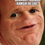 The Gordon Ramsey | KNOCKOFF GORDON RAMSAY BE LIKE: | image tagged in the gordon ramsey | made w/ Imgflip meme maker