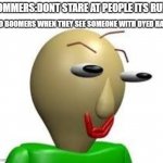 boomers belike | BOMMERS:DONT STARE AT PEOPLE ITS RUDE; ALSO BOOMERS WHEN THEY SEE SOMEONE WITH DYED HAIR: | image tagged in b a l d i | made w/ Imgflip meme maker