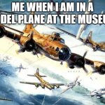 you can only imagine | ME WHEN I AM IN A MODEL PLANE AT THE MUSEUM | image tagged in world war 2 b-17 | made w/ Imgflip meme maker