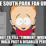 Every South Park fan knows | THE SOUTH PARK FAN URGE; NOT TO YELL "TIMMEH!" WHEN YOU WALK PAST A DISABLED PERSON | image tagged in timmy south park,memes | made w/ Imgflip meme maker