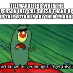Nobody ever buys them, but fr | TELEMARKETERS WHEN THE PERSON THEY CALL DOESN’T HANG UP AND THEY ACTUALLY BUY THEIR PRODUCT: | image tagged in plankton i don't know i never thought i'd get this far | made w/ Imgflip meme maker