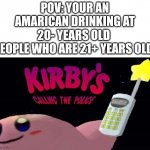 Kirby's calling the police | POV: YOUR AN AMARICAN DRINKING AT 20- YEARS OLD 
PEOPLE WHO ARE 21+ YEARS OLD: | image tagged in kirby's calling the police,drunk guy,meme | made w/ Imgflip meme maker
