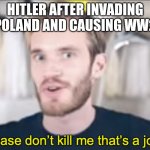 Hilter | HITLER AFTER INVADING POLAND AND CAUSING WW2 | image tagged in pewdiepie please don t kill me that s a joke | made w/ Imgflip meme maker