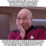 Picard smirk | SHE HELD MY HAND IN
THE PRAYER CIRCLE; SO I GUESS YOU CAN SAY THINGS
ARE GETTING PRETTY SERIOUS | image tagged in picard smirk | made w/ Imgflip meme maker