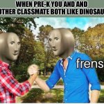 frens | WHEN PRE-K YOU AND AND ANOTHER CLASSMATE BOTH LIKE DINOSAURS | image tagged in frens,funny | made w/ Imgflip meme maker