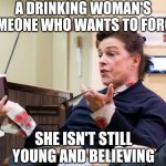 Tip of the hat to Tennessee Williams | A DRINKING WOMAN'S SOMEONE WHO WANTS TO FORGET; SHE ISN'T STILL YOUNG AND BELIEVING | image tagged in chef barbara lynch denies all wrong doing,alcoholic,drinking,old lady,bitter | made w/ Imgflip meme maker