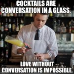 Cocktails = Loce? | COCKTAILS ARE CONVERSATION IN A GLASS. LOVE WITHOUT CONVERSATION IS IMPOSSIBLE. | image tagged in jeffrey morganthaler bartender extraordinaire,cocktails,drinks,portland | made w/ Imgflip meme maker