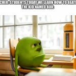 Sully wazowski desk | TEACHER: STUDENTS TODAY WE LEARN HOW TO BEATBOX
THE KID NAMED BOX: | image tagged in sully wazowski desk | made w/ Imgflip meme maker