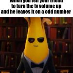 *unsatisfaction intensifies* | When you tell your friend to turn the tv volume up and he leaves it on a odd number | image tagged in angry peely,unsatisfied,anger,odd number | made w/ Imgflip meme maker