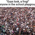 crowd of people | "Guys look, a frog!"
Everyone in the school playground: | image tagged in crowd of people | made w/ Imgflip meme maker