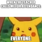 Surprised Picachu | WHEN THE TEACHER CALLS ME FOR ATTENDANCE:; EVERYONE: | image tagged in surprised picachu | made w/ Imgflip meme maker