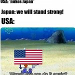 Here comes the sun dododo!! | USA: *nukes Japan*; Japan: we will stand strong! USA: | image tagged in spongebob wanna see me do it again | made w/ Imgflip meme maker