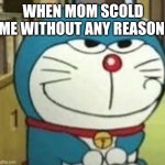 doremon | WHEN MOM SCOLD ME WITHOUT ANY REASON | image tagged in doremon | made w/ Imgflip meme maker