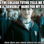 ME IN COLLEGE BE LIKE | WHEN THE COLLEGE TUTOR TELLS ME THAT I HAVE TO PICK A "SENSIBLE" NAME FOR MY TEAM IN A QUIZ | image tagged in how dare you stand where he stood | made w/ Imgflip meme maker