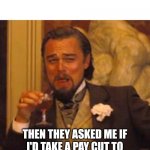 Actors strike hypocrisy | THEN THEY ASKED ME IF I'D TAKE A PAY CUT TO BE DISTRIBUTED TO THE EXTRAS | image tagged in leonardo dicaprio django laugh | made w/ Imgflip meme maker