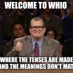 Drew Carey, Whose Line is it Anyway? | WELCOME TO WHIO; WHERE THE TENSES ARE MADE UP AND THE MEANINGS DON'T MATTER | image tagged in drew carey whose line is it anyway | made w/ Imgflip meme maker