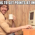 Goofy Working Man | TRYING TO GET POINTS AT IMGFLIP | image tagged in goofy working man | made w/ Imgflip meme maker
