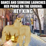 Bros Just a king | ME WHEN THERE'S A GIRL DOING A TIKTOK DANCE AND SOMEONE LAUNCHES HER PHONE ON THE GROUND: | image tagged in hey king you dropped this,memes,tiktok,funny,true | made w/ Imgflip meme maker