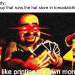 If you know you know | Nobody:
The guy that runs the hat store in tomadatchi life: | image tagged in its like printing my own money | made w/ Imgflip meme maker