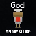 Melony the god of watermelons | MELONY BE LIKE: | image tagged in god chicken,memes,smg4 | made w/ Imgflip meme maker