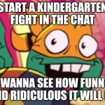 They will literally fight over the dumbest things. I wanna see that happen in the chat. I will start and you have to continue it | START A KINDERGARTEN FIGHT IN THE CHAT; I WANNA SEE HOW FUNNY AND RIDICULOUS IT WILL BE | image tagged in rise mikey meme face potential | made w/ Imgflip meme maker