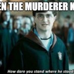 so true :'( | ME WHEN THE MURDERER KILLS ME | image tagged in how dare you stand where he stood,mm2,murder mystery 2 | made w/ Imgflip meme maker