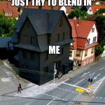 Is It Working? | "JUST TRY TO BLEND IN"; ME | image tagged in goth house | made w/ Imgflip meme maker