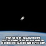 Do any of y’all find this relatable??? | WHEN YOU’RE ON THE FAMILY MINIVAN AND YOU’RE LYING ON THE 3RD ROW WHEN ALL OF A SUDDEN THE CAR GOES OVER A SPEED BUMP | image tagged in astronaut,memes,fun | made w/ Imgflip meme maker