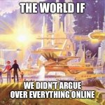 Stop arguing | THE WORLD IF; WE DIDN’T ARGUE OVER EVERYTHING ONLINE | image tagged in the world if | made w/ Imgflip meme maker