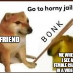 Who has friends like this | MY FRIEND; ME WHENEVER I SEE A HOT FEMALE CHARACTER IN A VIDEO GAME | image tagged in go to horny jail | made w/ Imgflip meme maker