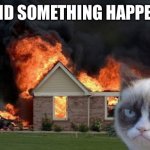 Did something happen | DID SOMETHING HAPPEN | image tagged in memes,burn kitty,grumpy cat | made w/ Imgflip meme maker