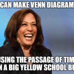 Kamala Harris laughing | I CAN MAKE VENN DIAGRAMS; USING THE PASSAGE OF TIME ON A BIG YELLOW SCHOOL BUS | image tagged in kamala harris laughing | made w/ Imgflip meme maker