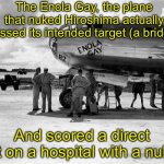 City still destroyed tho. | The Enola Gay, the plane that nuked Hiroshima actually missed its intended target (a bridge); And scored a direct hit on a hospital with a nuke | image tagged in enola gay | made w/ Imgflip meme maker