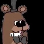 Feddy feddy feddy! | FEDDY: FEDDY FEDDY FEDDY
FEDDY: FEDDY FEDDY FEDDY FEDDY! FEDDY: | image tagged in feddy,fnaf | made w/ Imgflip meme maker