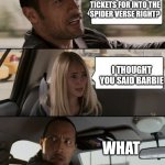 The Rock Driving Car | YOU GOT THE TICKETS FOR INTO THE SPIDER VERSE RIGHT? I THOUGHT YOU SAID BARBIE; WHAT | image tagged in the rock driving car | made w/ Imgflip meme maker