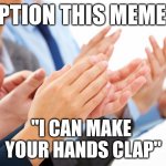 Caption this meme to, "I Can Make Your Hands Clap" | CAPTION THIS MEME TO; "I CAN MAKE 
YOUR HANDS CLAP" | image tagged in hands clapping,memes,funny memes,caption this,youtube,facebook | made w/ Imgflip meme maker