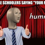 humr | MIDDLE SCHOOLERS SAYING "YOUR MOM": | image tagged in humr | made w/ Imgflip meme maker