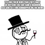 THEY ACT LIKE IT HAPPENED NEXT DOOR | HOW MOMS FEEL LIKE AFTER TELLING THEIR KIDS THAT THEY CAN'T GO OUTSIDE CUZ SHE SAW A RANDOM ASS GIRL GETTING KIDNAPPED ON THE NEWS | image tagged in like a sir,parents,mom,moms | made w/ Imgflip meme maker