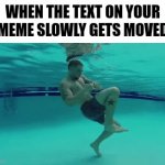 When you | WHEN THE TEXT ON YOUR MEME SLOWLY GETS MOVED | image tagged in gifs,memes | made w/ Imgflip video-to-gif maker